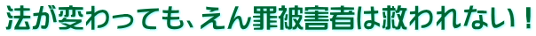 法が変わっても、えん罪被害者は救われない！