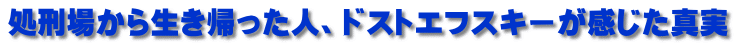 処刑場から生き帰った人、ドストエフスキーが感じた真実
